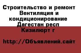 Строительство и ремонт Вентиляция и кондиционирование. Дагестан респ.,Кизилюрт г.